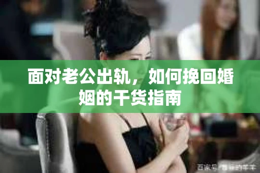 面对老公出轨，如何挽回婚姻的干货指南