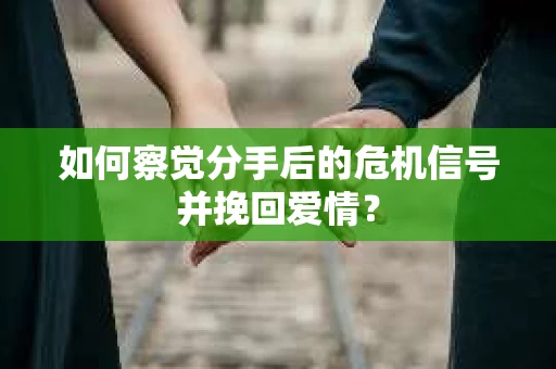 如何察觉分手后的危机信号并挽回爱情？