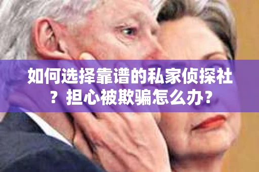 如何选择靠谱的私家侦探社？担心被欺骗怎么办？