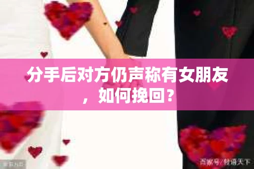 分手后对方仍声称有女朋友，如何挽回？