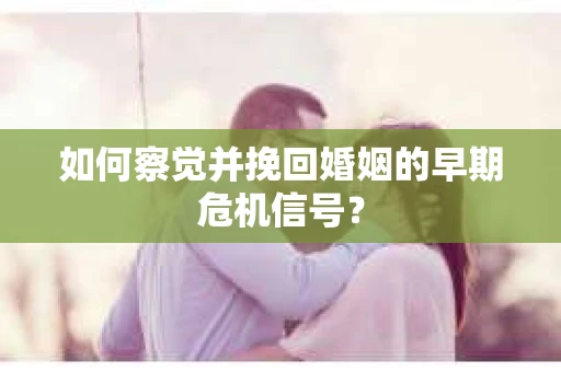 如何察觉并挽回婚姻的早期危机信号？