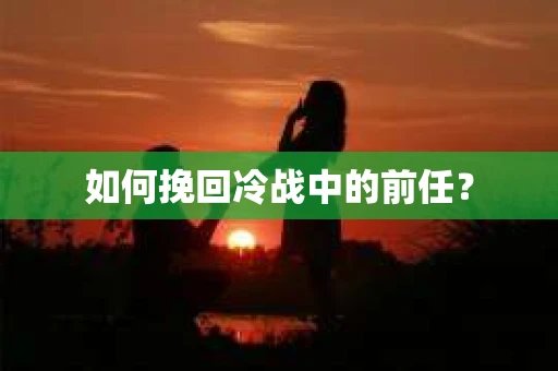 如何挽回冷战中的前任？