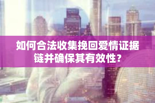 如何合法收集挽回爱情证据链并确保其有效性？