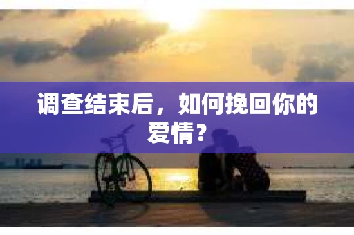 调查结束后，如何挽回你的爱情？