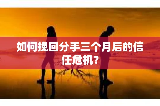 如何挽回分手三个月后的信任危机？