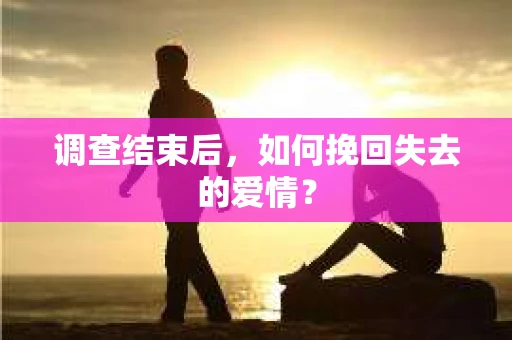 调查结束后,如何挽回失去的爱情? 调查结束后,如何挽回失去的爱情?
