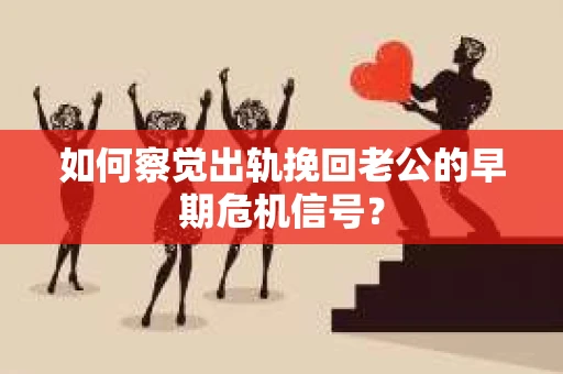如何察觉出轨挽回老公的早期危机信号？