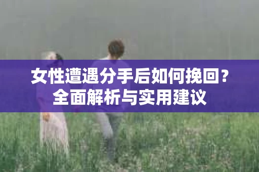 女性遭遇分手后如何挽回？全面解析与实用建议