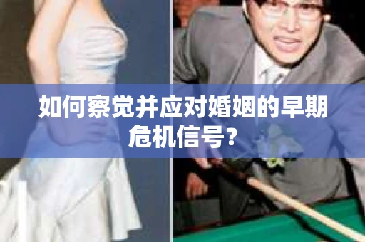 如何察觉并应对婚姻的早期危机信号? 如何察觉并应对婚姻的早期危机信号?