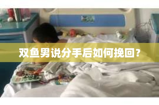 双鱼男说分手后如何挽回? 双鱼男说分手后如何挽回?