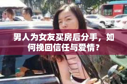男人为女友买房后分手，如何挽回信任与爱情？