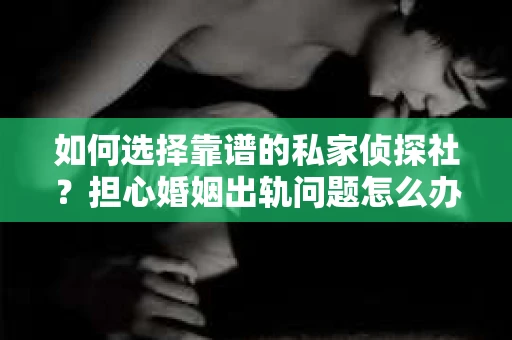 如何选择靠谱的私家侦探社？担心婚姻出轨问题怎么办？