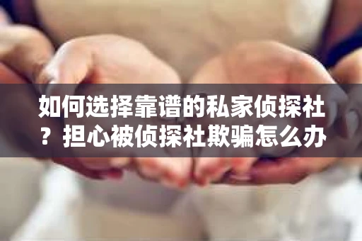 如何选择靠谱的私家侦探社？担心被侦探社欺骗怎么办？