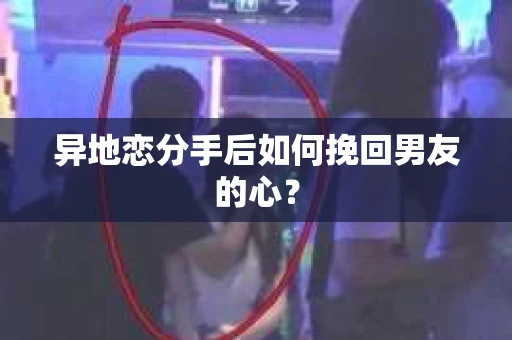 异地恋分手后如何挽回男友的心？