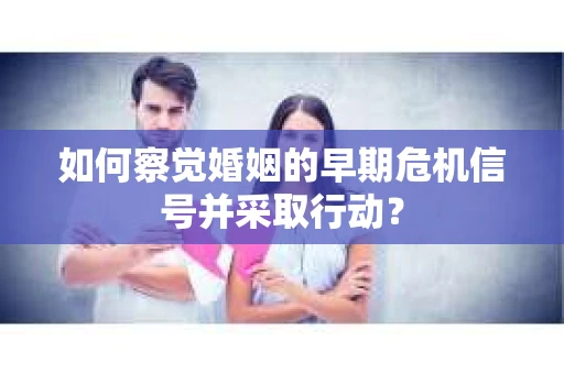 如何察觉婚姻的早期危机信号并采取行动? 如何察觉婚姻的早期危机信号并采取行动?