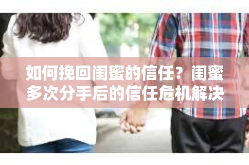 如何挽回闺蜜的信任？闺蜜多次分手后的信任危机解决方案