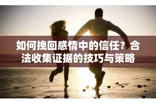 如何挽回感情中的信任?合法收集证据的技巧与策略 如何挽回感情中的信任?合法收集证据的技巧与策略