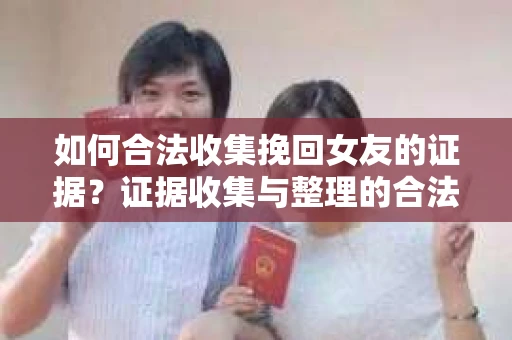 如何合法收集挽回女友的证据？证据收集与整理的合法策略怎么办？