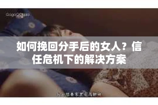 如何挽回分手后的女人?信任危机下的解决方案 如何挽回分手后的女人?信任危机下的解决方案