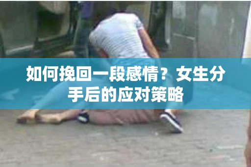 如何挽回一段感情?女生分手后的应对策略 如何挽回一段感情?女生分手后的应对策略