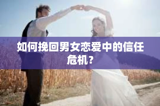 如何挽回男女恋爱中的信任危机？
