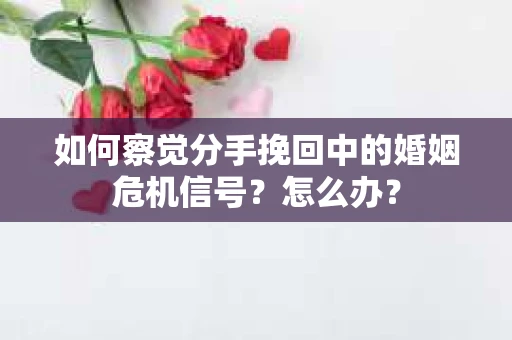 如何察觉分手挽回中的婚姻危机信号？怎么办？