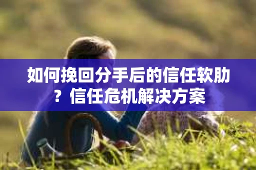 如何挽回分手后的信任软肋?信任危机解决方案 如何挽回分手后的信任软肋?信任危机解决方案