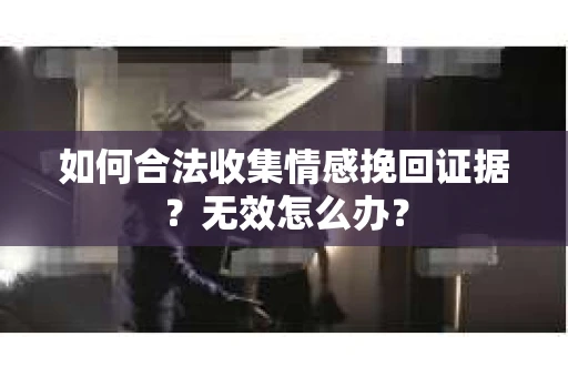 如何合法收集情感挽回证据?无效怎么办? 如何合法收集情感挽回证据?无效怎么办?