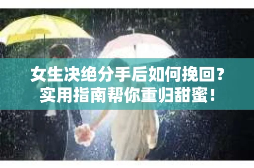 女生决绝分手后如何挽回?实用指南帮你重归甜蜜! 女生决绝分手后如何挽回?实用指南帮你重归甜蜜!