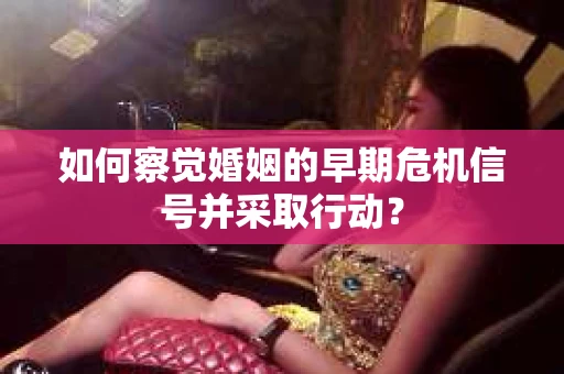 如何察觉婚姻的早期危机信号并采取行动？