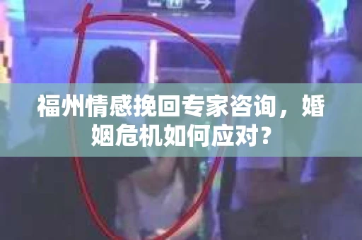 福州情感挽回专家咨询,婚姻危机如何应对? 福州情感挽回专家咨询,婚姻危机如何应对?