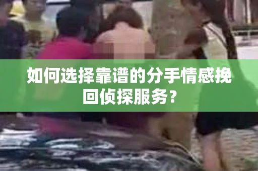 如何选择靠谱的分手情感挽回侦探服务? 如何选择靠谱的分手情感挽回侦探服务?