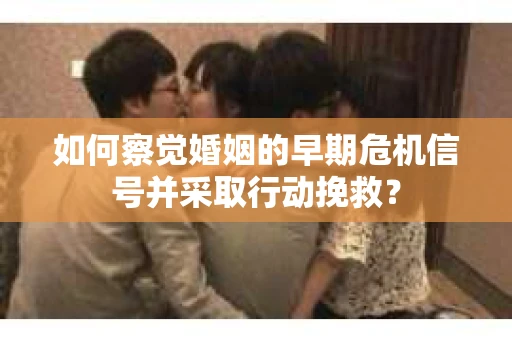 如何察觉婚姻的早期危机信号并采取行动挽救？