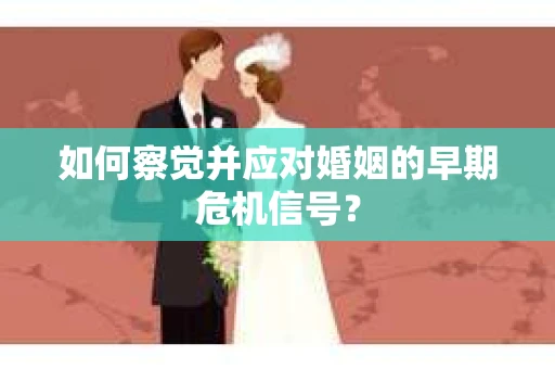 如何察觉并应对婚姻的早期危机信号？