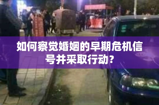 如何察觉婚姻的早期危机信号并采取行动? 如何察觉婚姻的早期危机信号并采取行动?
