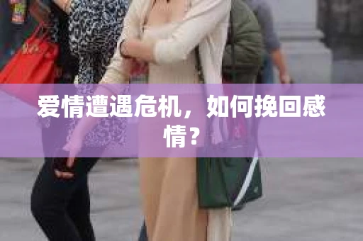 爱情遭遇危机,如何挽回感情? 爱情遭遇危机,如何挽回感情?