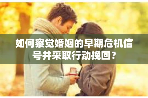 如何察觉婚姻的早期危机信号并采取行动挽回？