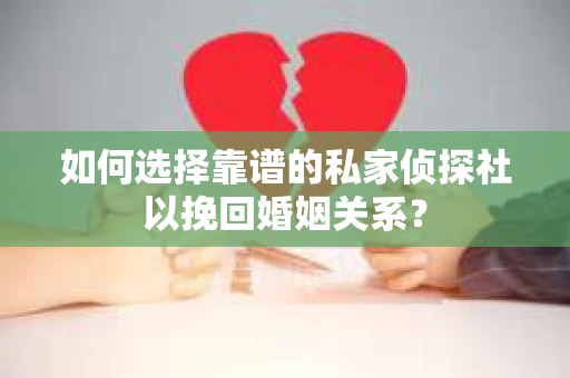 如何选择靠谱的私家侦探社以挽回婚姻关系？