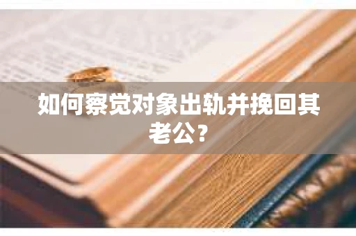 如何察觉对象出轨并挽回其老公？