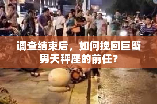 调查结束后，如何挽回巨蟹男天秤座的前任？