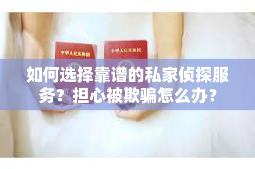 如何选择靠谱的私家侦探服务?担心被欺骗怎么办? 如何选择靠谱的私家侦探服务?担心被欺骗怎么办?