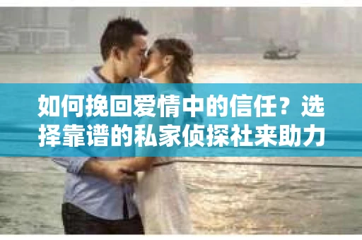 如何挽回爱情中的信任？选择靠谱的私家侦探社来助力