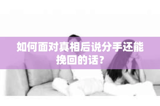 如何面对真相后说分手还能挽回的话？