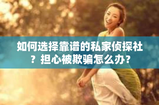 如何选择靠谱的私家侦探社？担心被欺骗怎么办？