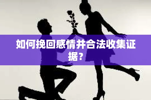 如何挽回感情并合法收集证据? 如何挽回感情并合法收集证据?