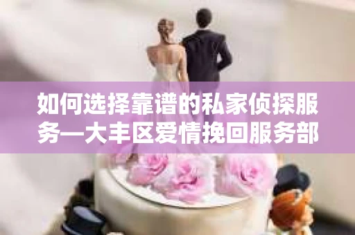 如何选择靠谱的私家侦探服务—大丰区爱情挽回服务部选择指南