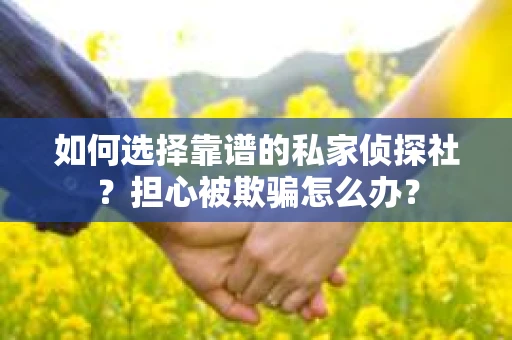 如何选择靠谱的私家侦探社?担心被欺骗怎么办? 如何选择靠谱的私家侦探社?担心被欺骗怎么办?