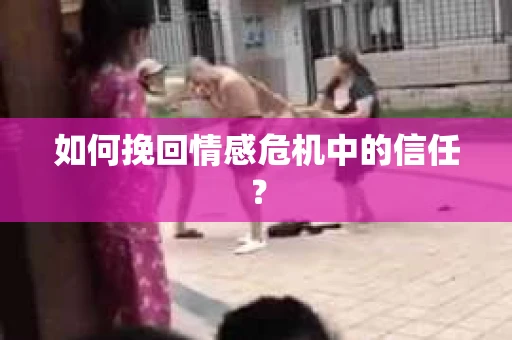 如何挽回情感危机中的信任？