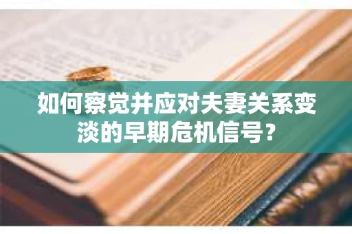 如何察觉并应对夫妻关系变淡的早期危机信号？