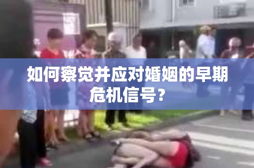 如何察觉并应对婚姻的早期危机信号? 如何察觉并应对婚姻的早期危机信号?